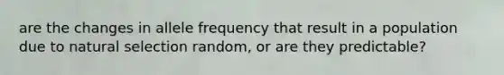 are the changes in allele frequency that result in a population due to natural selection random, or are they predictable?