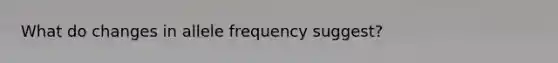 What do changes in allele frequency suggest?