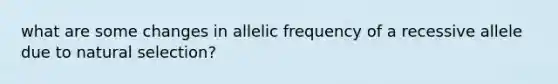 what are some changes in allelic frequency of a recessive allele due to natural selection?