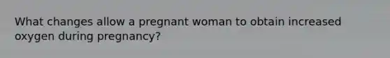 What changes allow a pregnant woman to obtain increased oxygen during pregnancy?