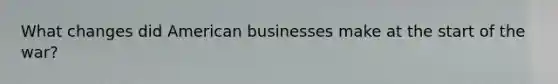 What changes did American businesses make at the start of the war?