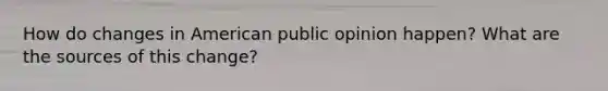 How do changes in American public opinion happen? What are the sources of this change?