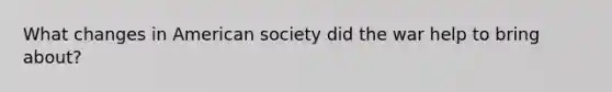 What changes in American society did the war help to bring about?