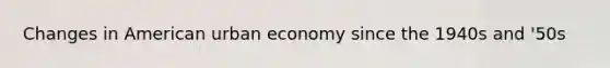 Changes in American urban economy since the 1940s and '50s