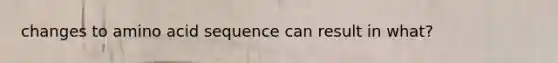 changes to amino acid sequence can result in what?