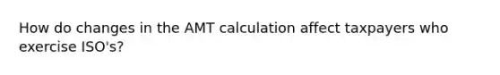 How do changes in the AMT calculation affect taxpayers who exercise ISO's?