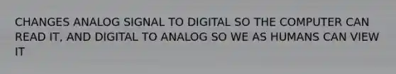 CHANGES ANALOG SIGNAL TO DIGITAL SO THE COMPUTER CAN READ IT, AND DIGITAL TO ANALOG SO WE AS HUMANS CAN VIEW IT