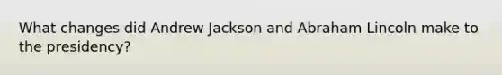 What changes did Andrew Jackson and Abraham Lincoln make to the presidency?