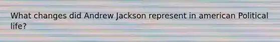 What changes did Andrew Jackson represent in american Political life?