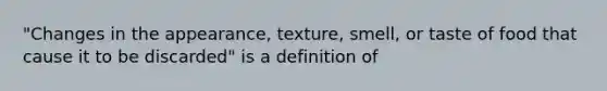 "Changes in the appearance, texture, smell, or taste of food that cause it to be discarded" is a definition of