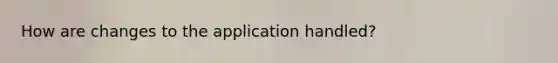 How are changes to the application handled?