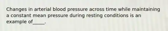 Changes in arterial blood pressure across time while maintaining a constant mean pressure during resting conditions is an example of_____.