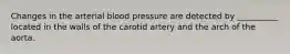 Changes in the arterial blood pressure are detected by __________ located in the walls of the carotid artery and the arch of the aorta.