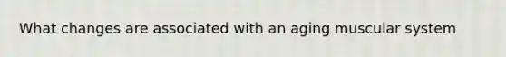 What changes are associated with an aging muscular system