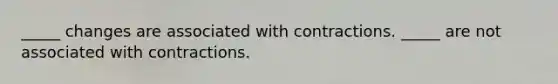 _____ changes are associated with contractions. _____ are not associated with contractions.