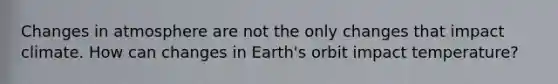 Changes in atmosphere are not the only changes that impact climate. How can changes in Earth's orbit impact temperature?