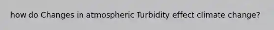 how do Changes in atmospheric Turbidity effect climate change?