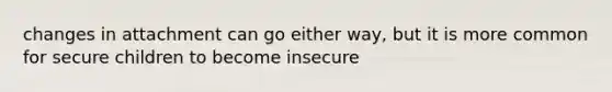 changes in attachment can go either way, but it is more common for secure children to become insecure