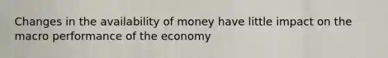 Changes in the availability of money have little impact on the macro performance of the economy