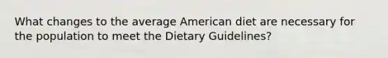 What changes to the average American diet are necessary for the population to meet the Dietary Guidelines?