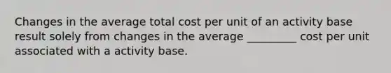 Changes in the average total cost per unit of an activity base result solely from changes in the average _________ cost per unit associated with a activity base.