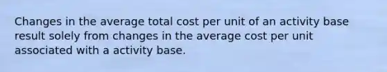 Changes in the average total cost per unit of an activity base result solely from changes in the average cost per unit associated with a activity base.