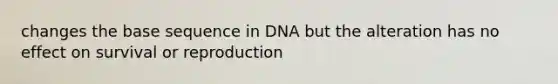 changes the base sequence in DNA but the alteration has no effect on survival or reproduction