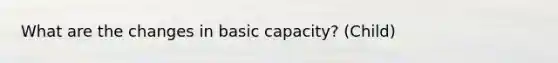 What are the changes in basic capacity? (Child)