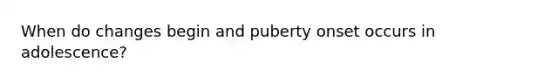 When do changes begin and puberty onset occurs in adolescence?