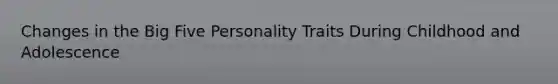 Changes in the Big Five Personality Traits During Childhood and Adolescence