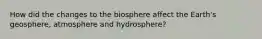 How did the changes to the biosphere affect the Earth's geosphere, atmosphere and hydrosphere?