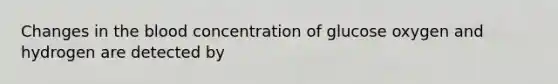 Changes in <a href='https://www.questionai.com/knowledge/k7oXMfj7lk-the-blood' class='anchor-knowledge'>the blood</a> concentration of glucose oxygen and hydrogen are detected by