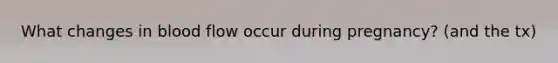 What changes in blood flow occur during pregnancy? (and the tx)