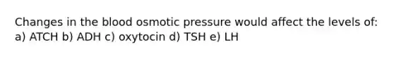 Changes in the blood osmotic pressure would affect the levels of: a) ATCH b) ADH c) oxytocin d) TSH e) LH