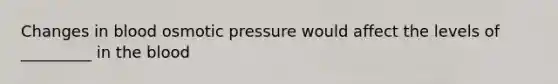 Changes in blood osmotic pressure would affect the levels of _________ in the blood