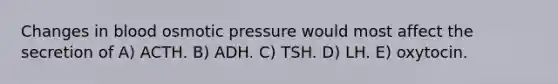 Changes in blood osmotic pressure would most affect the secretion of A) ACTH. B) ADH. C) TSH. D) LH. E) oxytocin.