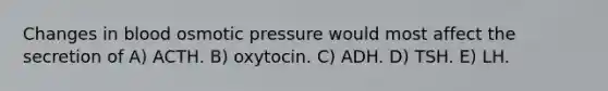 Changes in blood osmotic pressure would most affect the secretion of A) ACTH. B) oxytocin. C) ADH. D) TSH. E) LH.