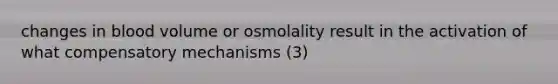 changes in blood volume or osmolality result in the activation of what compensatory mechanisms (3)