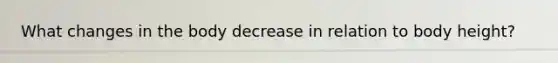 What changes in the body decrease in relation to body height?