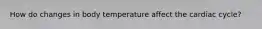 How do changes in body temperature affect the cardiac cycle?