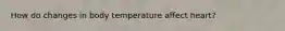 How do changes in body temperature affect heart?