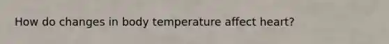 How do changes in body temperature affect heart?