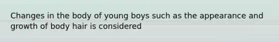 Changes in the body of young boys such as the appearance and growth of body hair is considered