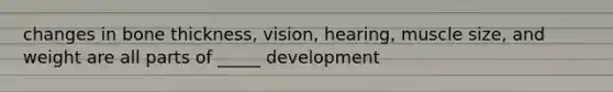 changes in bone thickness, vision, hearing, muscle size, and weight are all parts of _____ development