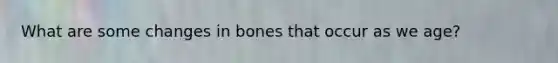 What are some changes in bones that occur as we age?