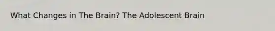 What Changes in The Brain? The Adolescent Brain