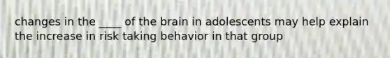 changes in the ____ of the brain in adolescents may help explain the increase in risk taking behavior in that group