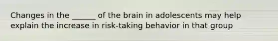 Changes in the ______ of the brain in adolescents may help explain the increase in risk-taking behavior in that group