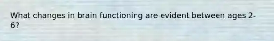 What changes in brain functioning are evident between ages 2-6?
