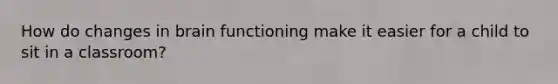 How do changes in brain functioning make it easier for a child to sit in a classroom?